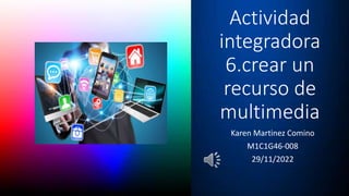 Actividad
integradora
6.crear un
recurso de
multimedia
Karen Martinez Comino
M1C1G46-008
29/11/2022
 