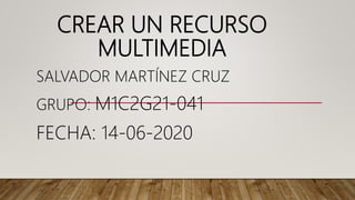 CREAR UN RECURSO
MULTIMEDIA
SALVADOR MARTÍNEZ CRUZ
GRUPO: M1C2G21-041
FECHA: 14-06-2020
 