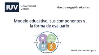 Modelo educativo, sus componentes y
la forma de evaluarlo
David Martínez Ortigoza
Maestría en gestión educativa
 