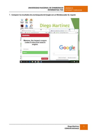 UNIVERSIDAD NACIONAL DE CHIMBORAZO
INFORMÁTICA TICS
UNIDADIII
INTERNET Y SERVICIOS
DiegoMartínez
CIENCIASSOCIALES
1
1. Comparar losresultados de una búsqueda de Google con un Metabuscador Ej: ixquick
 