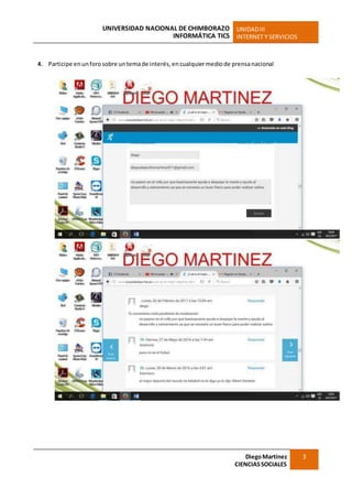 UNIVERSIDAD NACIONAL DE CHIMBORAZO
INFORMÁTICA TICS
UNIDADIII
INTERNET Y SERVICIOS
DiegoMartínez
CIENCIASSOCIALES
3
4. Participe enunforosobre untemade interés, encualquiermediode prensanacional
 