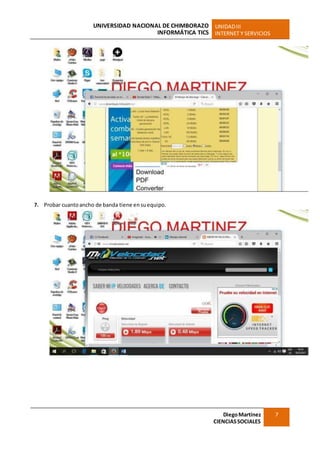 UNIVERSIDAD NACIONAL DE CHIMBORAZO
INFORMÁTICA TICS
UNIDADIII
INTERNET Y SERVICIOS
DiegoMartínez
CIENCIASSOCIALES
7
7. Probar cuantoancho de banda tiene ensuequipo.
 