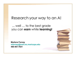 Research your way to an A! ... well … to the best grade you can  earn  while  learning! Marlene Forney  [email_address]   480-461-7631  