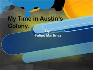 My Time in Austin’s
Colony.
               By:
         Felipe Martinez
 