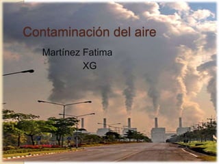 Contaminación del aire
Martínez Fatima
XG
 