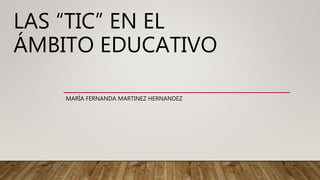 LAS “TIC” EN EL
ÁMBITO EDUCATIVO
MARÍA FERNANDA MARTINEZ HERNANDEZ
 