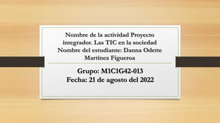 Nombre de la actividad Proyecto
integrador. Las TIC en la sociedad
Nombre del estudiante: Danna Odette
Martínez Figueroa
Grupo: M1C1G42-013
Fecha: 21 de agosto del 2022
 