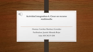 Actividad integradora 6. Crear un recurso
multimedia
Alumna: Carolina Martínez González
Facilitadora: Jazmín Miranda Rojas
Aula: M1C4G19-208
 