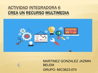 ACTIVIDAD INTEGRADORA 6
CREA UN RECURSO MULTIMEDIA
MARTINEZ GONZALEZ JAZMIN
BELEM
GRUPO: MIC3623-074
 