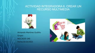 ACTIVIDAD INTEGRADORA 6. CREAR UN
RECURSO MULTIMEDIA
Armando Martínez Gudiño
Grupo:
M1C3G35-140
Fecha:16/10/2021
 
