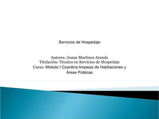 Servicios de Hospedaje


          Autores: Juana Martínez Aranda
   Titulación: Técnico en Servicios de Hospedaje
Curso: Módulo I Coordina limpieza de Habitaciones y
                   Áreas Públicas
 