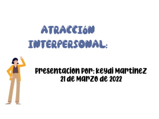 ATRACCIÓN
INTERPERSONAL:
Presentacion por: Keydi Martinez
21 de Marzo de 2022
 