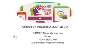 CREAR UN RECURSO MULTIMEDIA
NOMBRE: Alonso Martínez Lara
Grupo:
FECHA: 16/03/2024
Asesor Virtual: Alberto Yee Alfonso
 