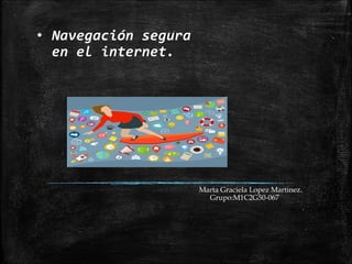 • Navegación segura
en el internet.
Marta Graciela Lopez Martinez.
Grupo:M1C2G50-067
 