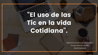 “El uso de las
Tic en la vida
Cotidiana”.
Marta Graciela Lopez Martinez.
Grupo:M1C2G50-067.
Abril/19/2023.
 