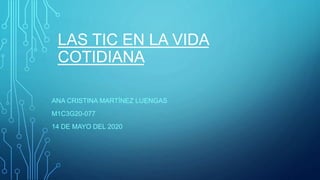 LAS TIC EN LA VIDA
COTIDIANA
ANA CRISTINA MARTÍNEZ LUENGAS
M1C3G20-077
14 DE MAYO DEL 2020
 