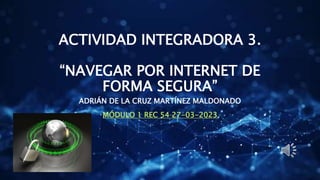 ACTIVIDAD INTEGRADORA 3.
“NAVEGAR POR INTERNET DE
FORMA SEGURA”
ADRIÁN DE LA CRUZ MARTÍNEZ MALDONADO
MÓDULO 1 REC 54 27-03-2023
 