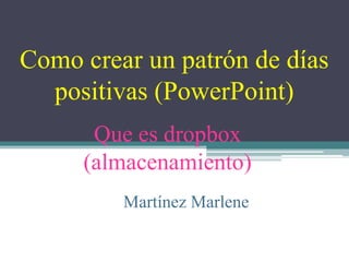 Como crear un patrón de días
positivas (PowerPoint)
Que es dropbox
(almacenamiento)
Martínez Marlene
 