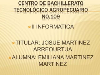CENTRO DE BACHILLERATO
TECNOLÓGICO AGROPECUARIO
NO.109
II INFORMATICA
TITULAR: JOSUE MARTINEZ
ARREOURTUA
ALUMNA: EMILIANA MARTINEZ
MARTINEZ
 