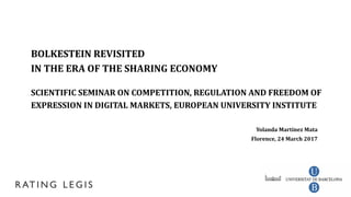 BOLKESTEIN REVISITED
IN THE ERA OF THE SHARING ECONOMY
SCIENTIFIC SEMINAR ON COMPETITION, REGULATION AND FREEDOM OF
EXPRESSION IN DIGITAL MARKETS, EUROPEAN UNIVERSITY INSTITUTE
Yolanda Martínez Mata
Florence, 24 March 2017
 