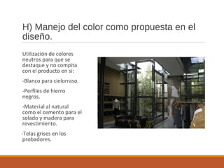 H) Manejo del color como propuesta en el
diseño.
Utilización de colores
neutros para que se
destaque y no compita
con el producto en si:
-Blanco para cielorraso.
-Perfiles de hierro
negros.
-Material al natural
como el cemento para el
solado y madera para
revestimiento.
-Telas grises en los
probadores.
 