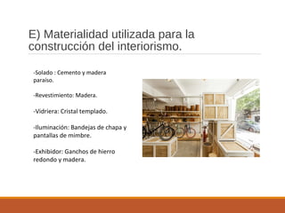 E) Materialidad utilizada para la
construcción del interiorismo.
-Solado : Cemento y madera
paraíso.
-Revestimiento: Madera.
-Vidriera: Cristal templado.
-Iluminación: Bandejas de chapa y
pantallas de mimbre.
-Exhibidor: Ganchos de hierro
redondo y madera.
 