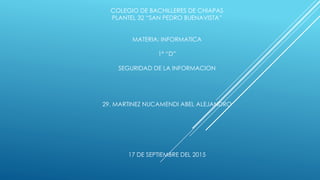 COLEGIO DE BACHILLERES DE CHIAPAS
PLANTEL 32 “SAN PEDRO BUENAVISTA”
MATERIA: INFORMATICA
1° “D”
SEGURIDAD DE LA INFORMACION
29. MARTINEZ NUCAMENDI ABEL ALEJANDRO
17 DE SEPTIEMBRE DEL 2015
 