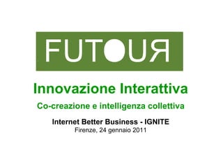 Innovazione Interattiva
Co-creazione e intelligenza collettiva
   Internet Better Business - IGNITE
         Firenze, 24 gennaio 2011
                ,    g
 