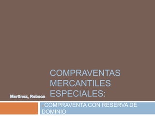 COMPRAVENTAS
MERCANTILES
ESPECIALES:
COMPRAVENTA CON RESERVA DE
DOMINIO
 
