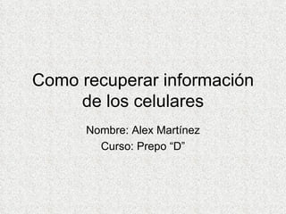 Como recuperar información de los celulares Nombre: Alex Martínez Curso: Prepo “D” 