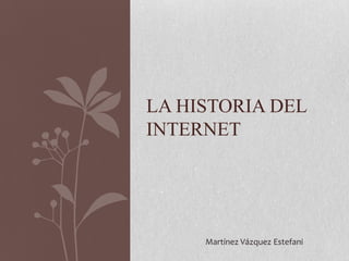 LA HISTORIA DEL
INTERNET

Martínez Vázquez Estefani

 