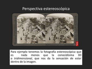 Perspectiva estereoscópica

Para ejemplo tenemos la fotografía estereoscópica que
es
nada menos que la conocidísima 3D
o tridimensional, que nos da la sensación de estar
dentro de la imagen.

 