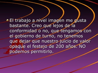 El trabajo a nivel imagen me gusta bastante. Creo que lejos de la conformidad o no, que tengamos con el gobierno de turno, no tenemos que dejar que nuestro juicio de valor opaque el festejo de 200 años. NO podemos permitirlo.  