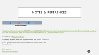 NOTES & REFERENCES
15
@CoastalBend.RRP
http://journal.frontiersin.org/article/10.3389/fcomm.2023.1100265/full?&utm_source=Email_to_authors_&utm_medium=Email&utm_content=T1_11.5e1_aut
hor&utm_campaign=Email_publication&field=&journalName=Frontiers_in_Communication&id=1100265
GeoRED Project: https://geored.org/
EDA funded the initial phase with focus on: Aransas, Bee, Refugio, San Patricio
TCEQ / Texas OneGulf provided additional support for Nueces, Kleberg and
Kenedy Counties
Emily Martinez
emily@coastalbendcog.org
 