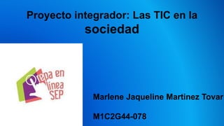 Proyecto integrador: Las TIC en la
sociedad
Marlene Jaqueline Martinez Tovar
M1C2G44-078
 