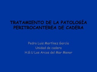 TRATAMIENTO DE LA PATOLOGÍA
PERITROCANTEREA DE CADERA
Pedro Luis Martínez García
Unidad de cadera
H.G.U Los Arcos del Mar Menor
 