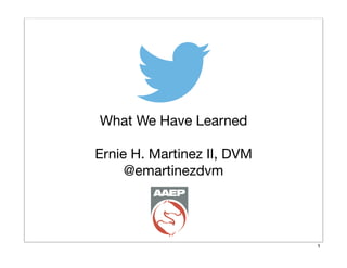 What We Have Learned
Ernie H. Martinez II, DVM
@emartinezdvm

1

 