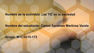 Nombre de la actividad: Las TIC en la sociedad
Nombre del estudiante: Carlos Abraham Martínez Varela
Grupo: M1C3G15-173
 