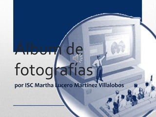 Álbum de
fotografías
por ISC Martha Lucero Martínez Villalobos
 