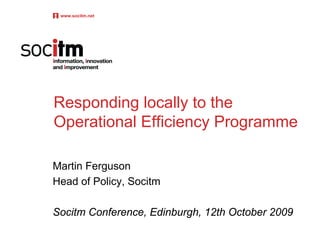 www.socitm.net




Responding locally to the
Operational Efficiency Programme

Martin Ferguson
Head of Policy, Socitm

Socitm Conference, Edinburgh, 12th October 2009
 