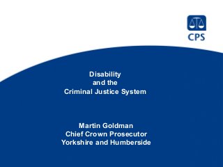 Disability
and the
Criminal Justice System
Martin Goldman
Chief Crown Prosecutor
Yorkshire and Humberside
 