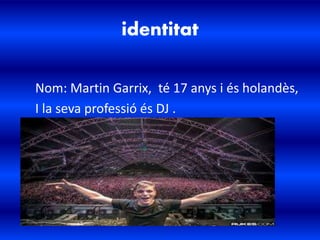 identitat
Nom: Martin Garrix, té 17 anys i és holandès,
I la seva professió és DJ .
 