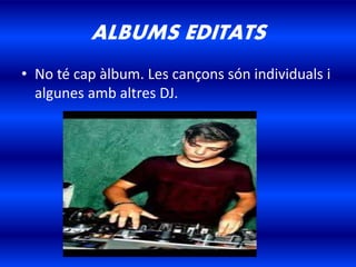 ALBUMS EDITATS
• No té cap àlbum. Les cançons són individuals i
algunes amb altres DJ.
 