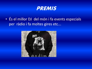 PREMIS
• És el millor DJ del món i fa events especials
per ràdio i fa moltes gires etc...
 