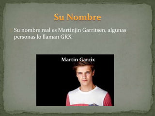 Su nombre real es Martinjin Garritsen, algunas
personas lo llaman GRX
Martin Garrix
 