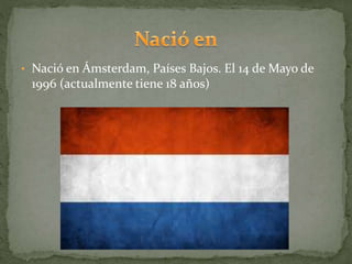 • Nació en Ámsterdam, Países Bajos. El 14 de Mayo de
1996 (actualmente tiene 18 años)
 