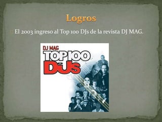 El 2003 ingreso al Top 100 DJs de la revista DJ MAG.
 