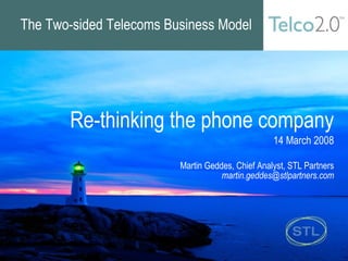 The Two-sided Telecoms Business Model Re-thinking the phone company 14 March 2008 Martin Geddes, Chief Analyst, STL Partners [email_address] 
