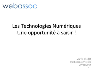 Les	
  Technologies	
  Numériques	
  
Une	
  opportunité	
  à	
  saisir	
  !	
  

Mar:n	
  GENOT	
  	
  
mar:ngenot@free.fr	
  
29/01/2014	
  
1	
  

 