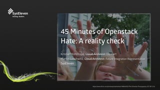 45 Minutes of Openstack
Hate: A reality check
Kristian Köhntopp, Cloud Architect Old Fart
Martin Loschwitz, Cloud Architect Future Integration Representative
SysEleven
https://www.ﬂickr.com/photos/pinksherbet/188842453 Pink Sherbet Photography (CC BY 2.0)
 